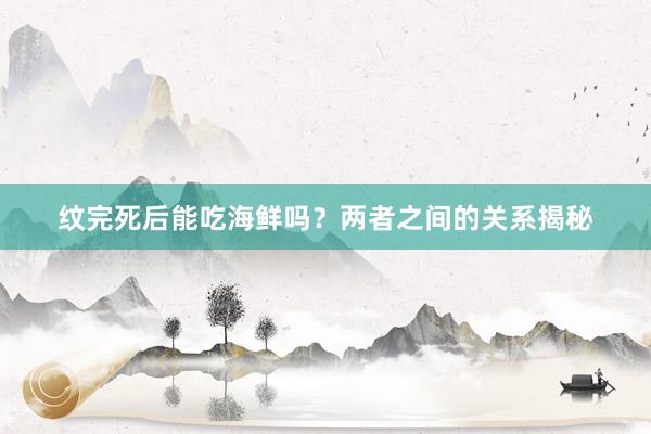 纹完死后能吃海鲜吗？两者之间的关系揭秘