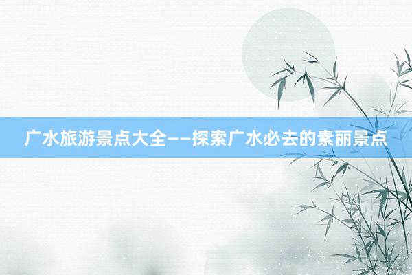 广水旅游景点大全——探索广水必去的素丽景点