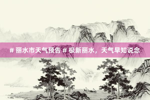 # 丽水市天气预告 # 极新丽水，天气早知说念