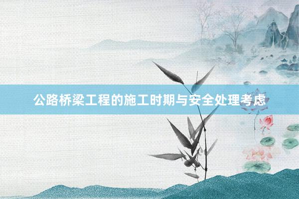 公路桥梁工程的施工时期与安全处理考虑