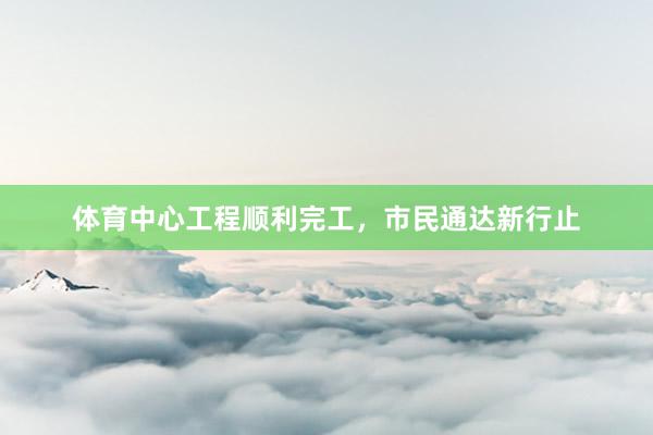体育中心工程顺利完工，市民通达新行止