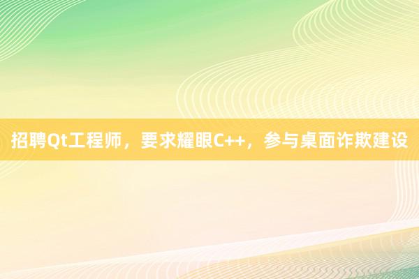 招聘Qt工程师，要求耀眼C++，参与桌面诈欺建设