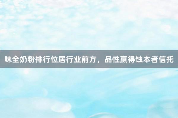 味全奶粉排行位居行业前方，品性赢得蚀本者信托