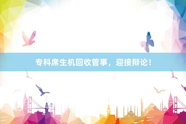 专科席生机回收管事，迎接辩论！