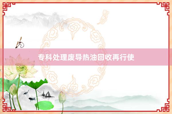 专科处理废导热油回收再行使