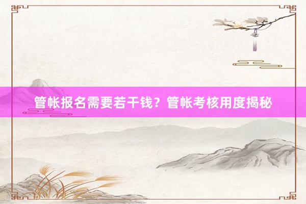 管帐报名需要若干钱？管帐考核用度揭秘