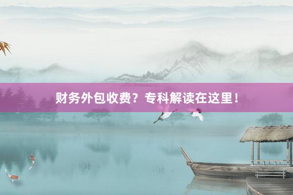 财务外包收费？专科解读在这里！
