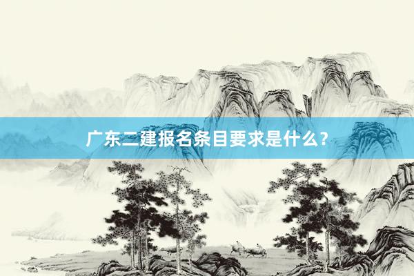 广东二建报名条目要求是什么？