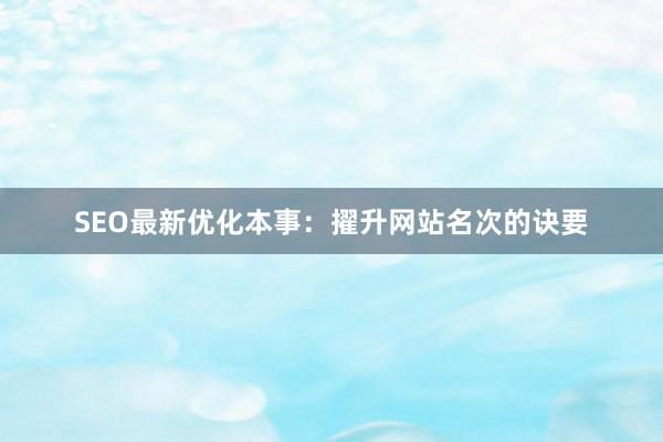 SEO最新优化本事：擢升网站名次的诀要