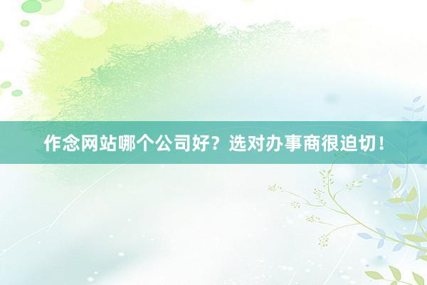 作念网站哪个公司好？选对办事商很迫切！