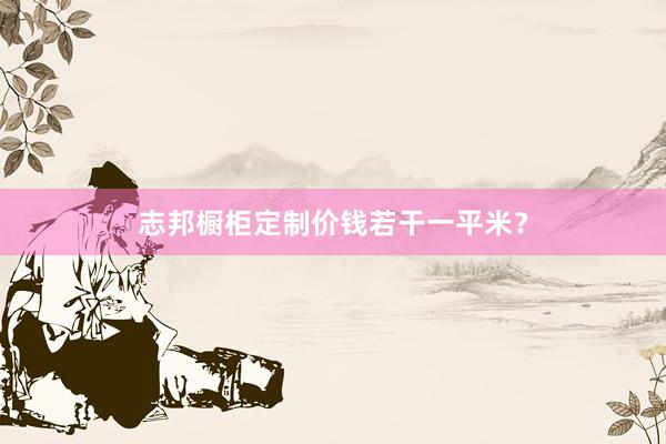 志邦橱柜定制价钱若干一平米？