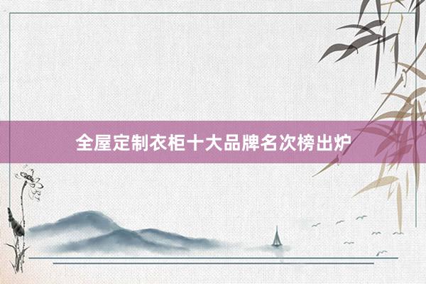全屋定制衣柜十大品牌名次榜出炉