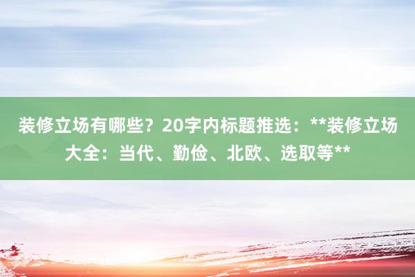 装修立场有哪些？20字内标题推选：**装修立场大全：当代、勤俭、北欧、选取等**
