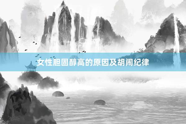 女性胆固醇高的原因及胡闹纪律
