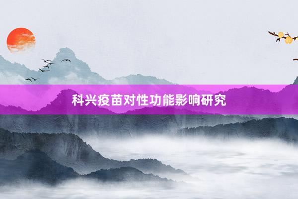 科兴疫苗对性功能影响研究