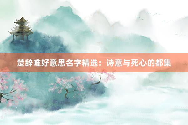 楚辞唯好意思名字精选：诗意与死心的都集
